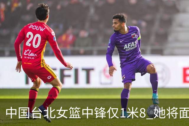 中国台北女篮中锋仅1米8 她将面对韩旭+刘禹彤
