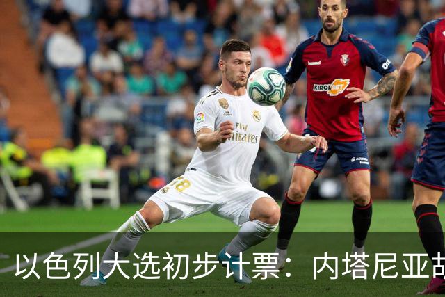 以色列大选初步计票：内塔尼亚胡获胜，组建政府或排除阿拉伯政党
