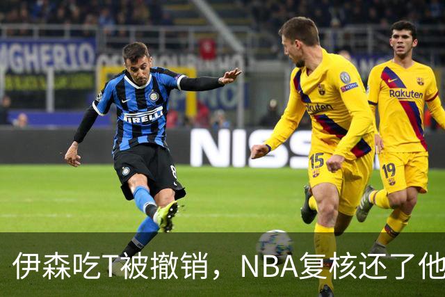 伊森吃T被撤销，NBA复核还了他一个清白