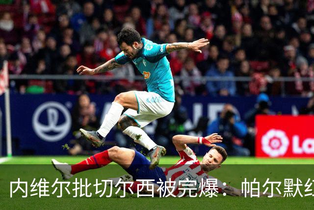内维尔批切尔西"被完爆"：帕尔默红牌，门将乌龙送礼
