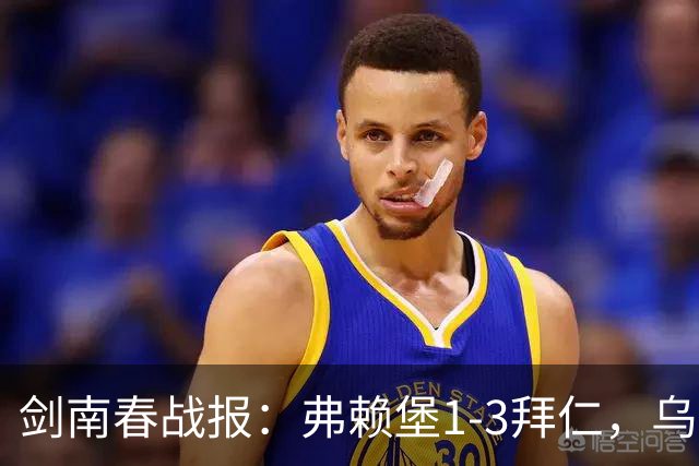 剑南春战报：弗赖堡1-3拜仁，乌帕破门，奥利塞建功