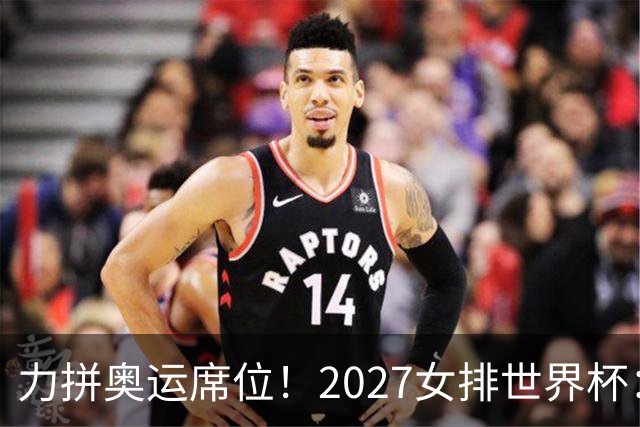 力拼奥运席位！2027女排世界杯：中国与荷兰瑞士瑞典同组