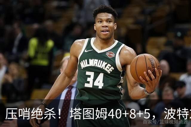 压哨绝杀！塔图姆40+8+5，波特27+12+2，乔治立大功，1换5交易很值得