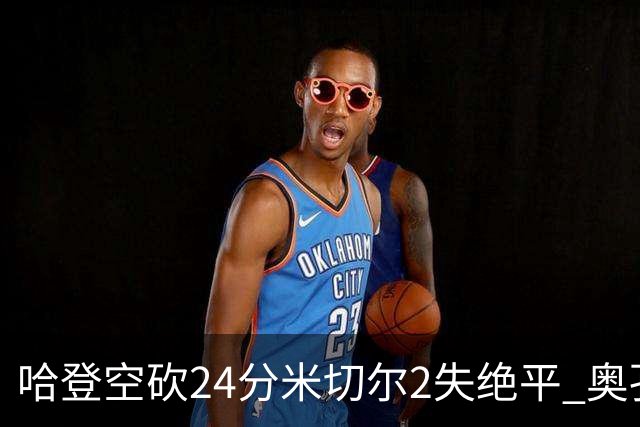 哈登空砍24分米切尔2失绝平 奥孔古29+12老鹰胜骑士