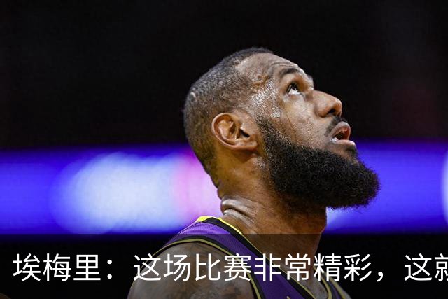 埃梅里：这场比赛非常精彩，这就是我们希望达到并保持的水准