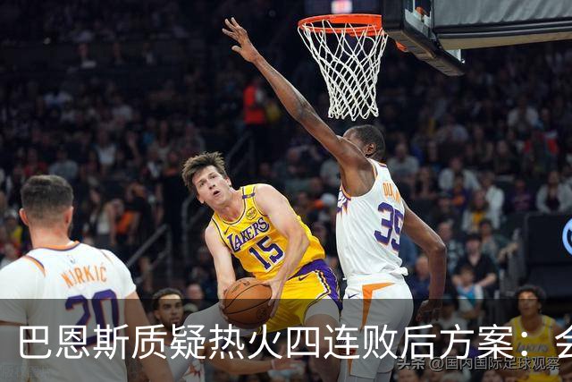 巴恩斯质疑热火四连败后方案：会交易阿德巴约留字母哥吗