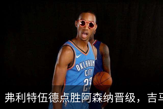 弗利特伍德点胜阿森纳晋级，吉马良斯失点