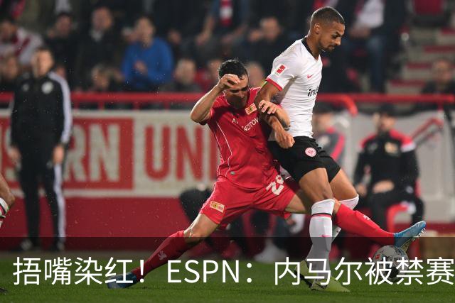捂嘴染红！ESPN：内马尔被禁赛2场，赛后否认歧视称对手“演戏”