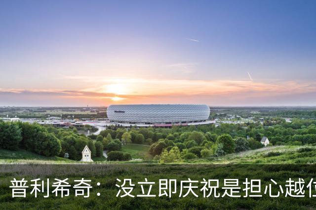普利希奇：没立即庆祝是担心越位；谁能拿金球奖？姆巴佩