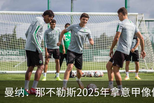 曼纳：那不勒斯2025年拿意甲像做梦，这样的经历无法复制