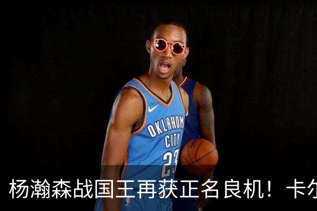 杨瀚森战国王再获正名良机！卡尔森三人缺阵，小杨成内线唯一替补