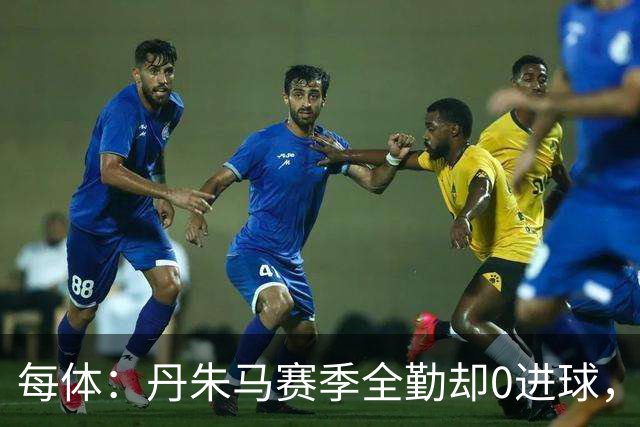 每体：丹朱马赛季全勤却0进球，4次错失良机，身价缩水94%