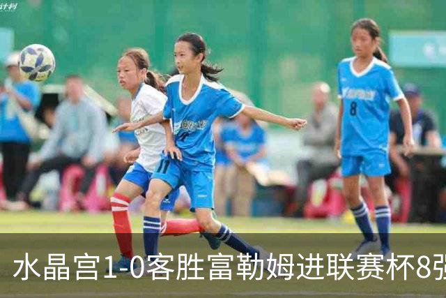 水晶宫1-0客胜富勒姆进联赛杯8强 恩凯提亚制胜 明格萨献助攻