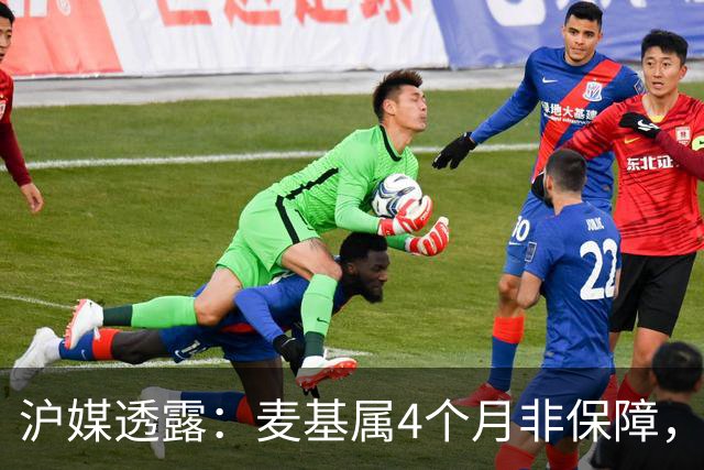 沪媒透露：麦基属4个月非保障，现阶段首要任务寻找顶级护框大外