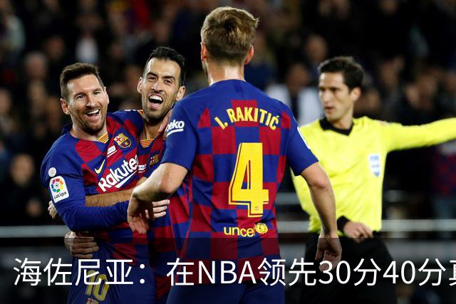 海佐尼亚：在NBA领先30分40分真的什么都不算 在欧洲就很难追回来