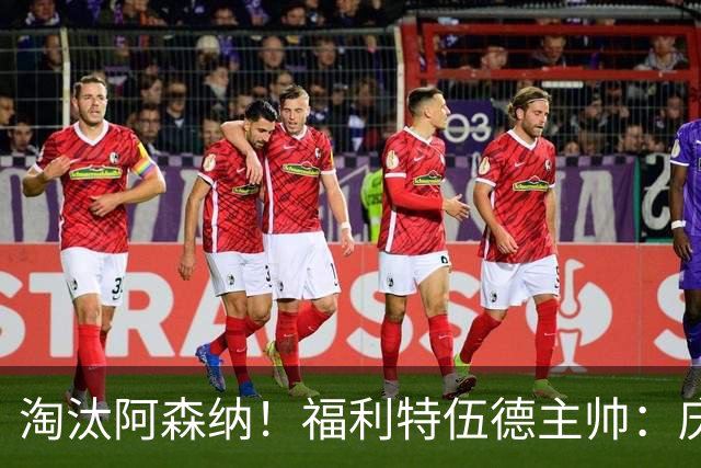 淘汰阿森纳！福利特伍德主帅：庆祝时有人把我脖子弄伤 太开心了