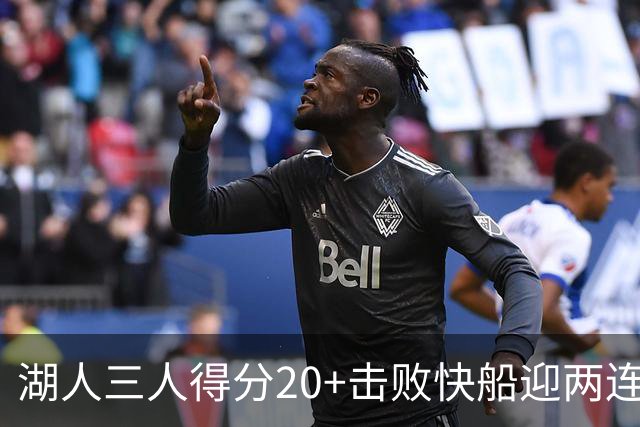 湖人三人得分20+击败快船迎两连胜！凯斯勒14中10轰22分还是太香