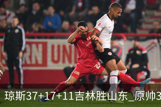 琼斯37+17+11吉林胜山东 原帅34分山西胜北控