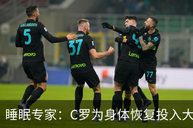 睡眠专家：C罗为身体恢复投入大量时间金钱，这是其他人所忽视的