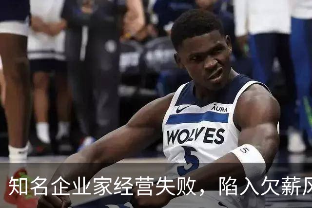 知名企业家经营失败，陷入欠薪风波，妻子是大众熟知的女明星
