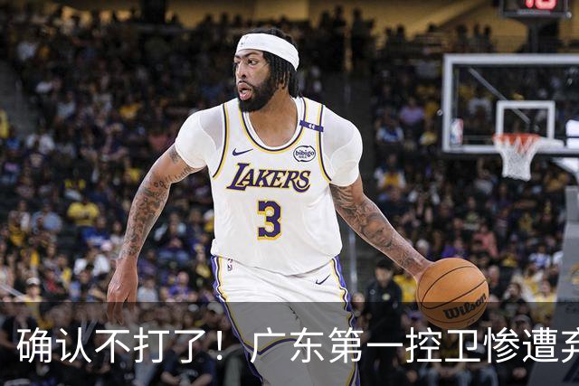 确认不打了！广东第一控卫惨遭弃用，或被小陈总交易出去？