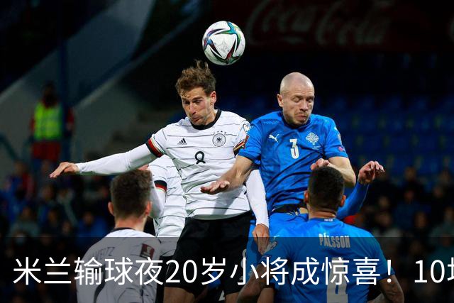 米兰输球夜20岁小将成惊喜！10场轰7球 他被誉为新因扎吉