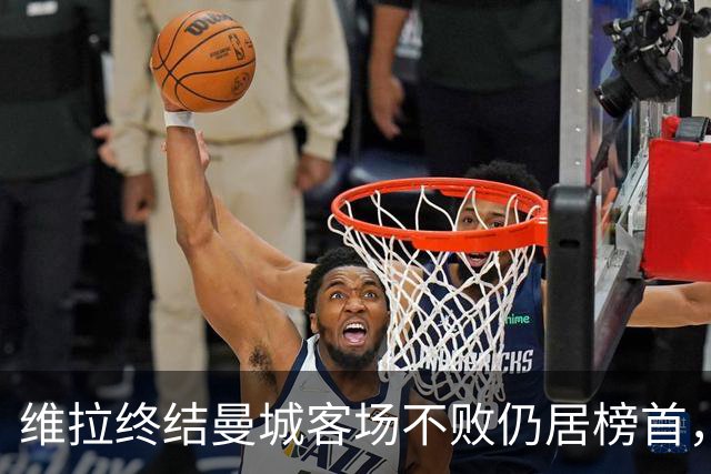 维拉终结曼城客场不败仍居榜首，曼联伯恩茅斯仅积7分追平降级区