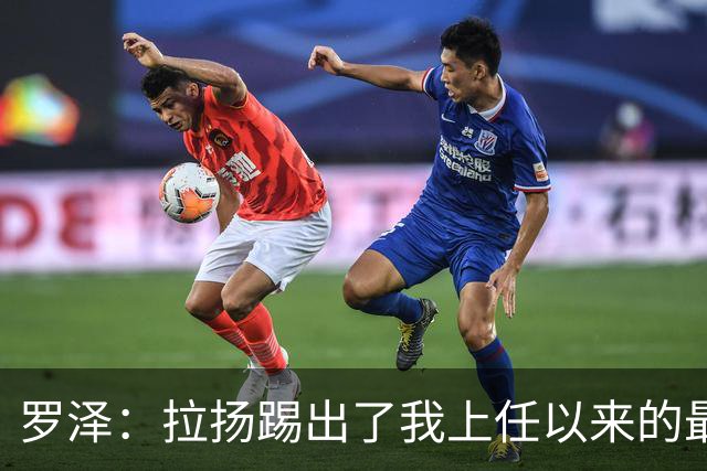 罗泽：拉扬踢出了我上任以来的最佳表现，要继续保持这种状态