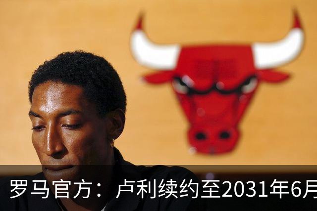 罗马官方：卢利续约至2031年6月30日