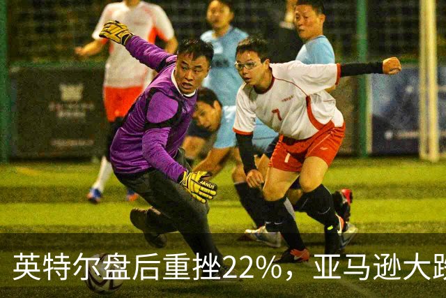 英特尔盘后重挫22%，亚马逊大跌7%，美股股指期货全线下跌