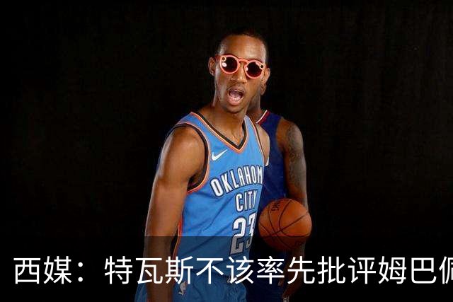 西媒：特瓦斯不该率先批评姆巴佩；球员道歉不是迫于压力
