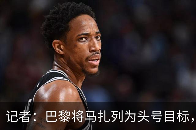 记者：巴黎将马扎列为头号目标，要“不惜一切代价”签他