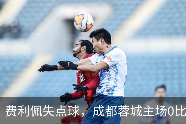 费利佩失点球，成都蓉城主场0比1不敌大连英博