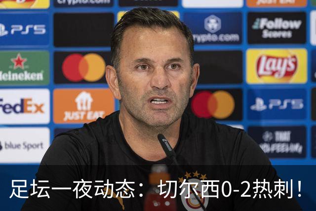 足坛一夜动态：切尔西0-2热刺！阿森纳2-0 小蜘蛛向马竞道歉
