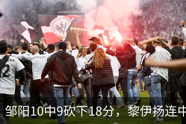 邹阳10中9砍下18分，黎伊扬连中两记三分反超广厦