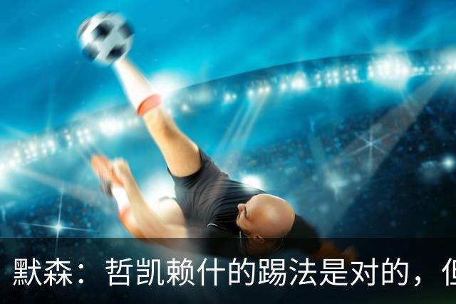 默森：哲凯赖什的踢法是对的，但他面对塔尔科夫斯基很艰难