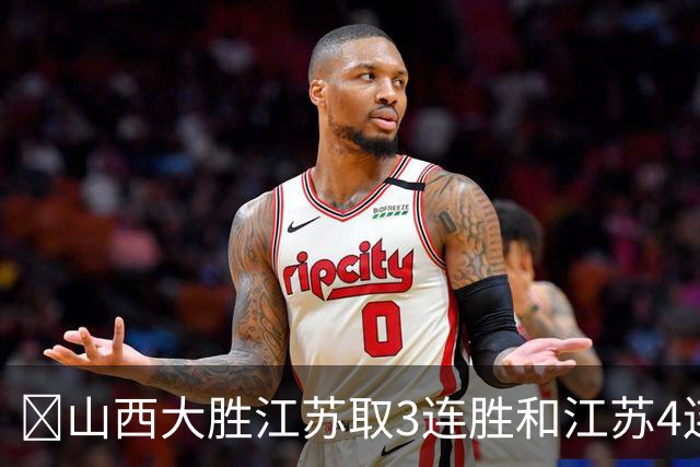 🏀山西大胜江苏取3连胜&江苏4连败 威金顿19+8 庞峥麟5中0