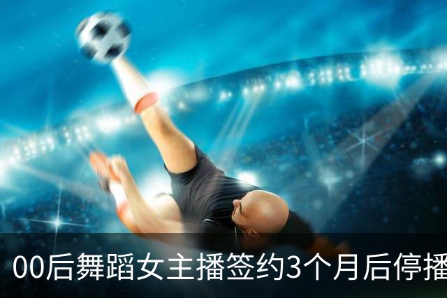 00后舞蹈女主播签约3个月后停播，被公司起诉索赔10万违约金，辩称被要求深夜直播难承受！判了