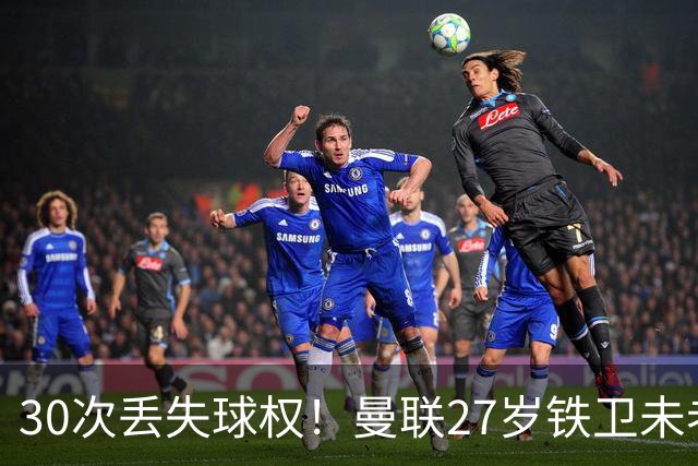 30次丢失球权！曼联27岁铁卫未老先衰 辜负卡里克信任