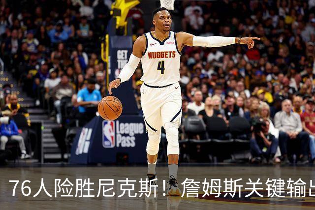 76人险胜尼克斯！詹姆斯关键输出，3主力齐爆，恩比德险成卧底！