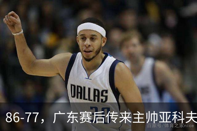 86-77，广东赛后传来主帅亚科夫列维奇消息，胡明轩说的很实在