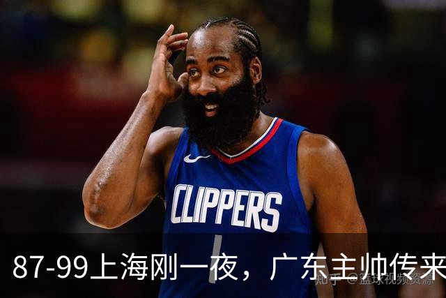 87-99上海刚一夜，广东主帅传来新消息，徐杰说的很实在，新体系悬了！