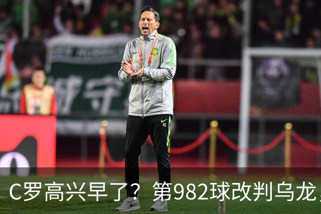 C罗高兴早了？第982球改判乌龙，siu庆祝2次0球，评分8.1降为7.1