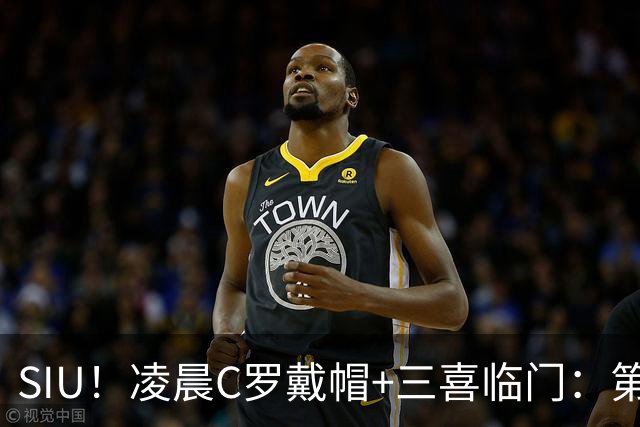 SIU！凌晨C罗戴帽+三喜临门：第985球+最伟大名号+重回国家队！